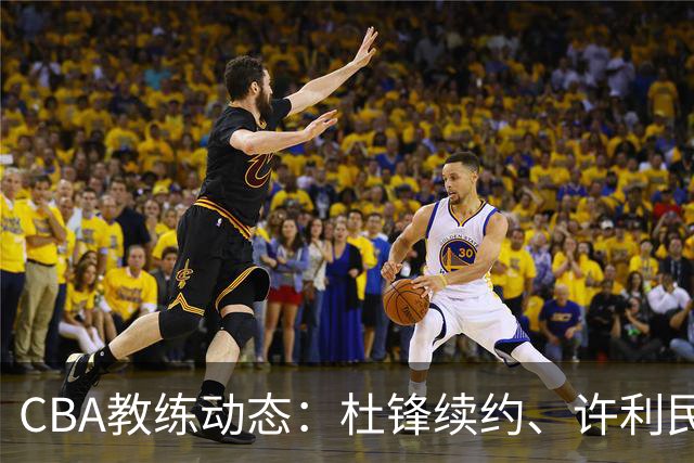 CBA教练动态：杜锋续约、许利民退出、杨鸣受限、李春江传言不实